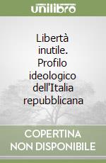 Libertà inutile. Profilo ideologico dell'Italia repubblicana libro