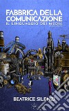 Fabbrica della comunicazione. Il linguaggio dei media libro di Silenzi Beatrice