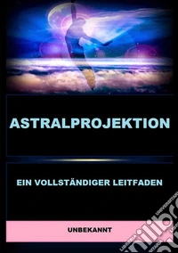 Astralprojektion. Ein vollständiger Leitfaden