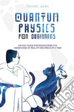 Quantum physics for beginners. An easy guide for discovering the hidden side of reality one speck at a time libro