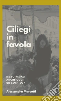 Ciliegi in favola. Me lo regali anche oggi un sorriso? libro