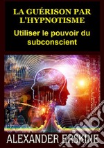 La guérison par l'hypnotisme. Utiliser le pouvoir du subconscient