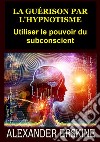 La guérison par l'hypnotisme. Utiliser le pouvoir du subconscient libro di Erskine Alexander