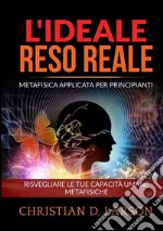 L'Ideale reso reale. Metafisica applicata per principianti. Risvegliare le tue capacità umane metafisiche libro