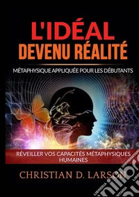 L'Idéal devenu Réalité. Métaphysique appliquée pour les débutants. Réveiller vos capacités métaphysiques humaines libro