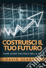 Costruisci il tuo futuro. Come avere successo nella vita libro