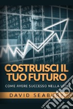 Costruisci il tuo futuro. Come avere successo nella vita libro