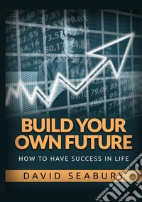 Build your own future. How to have success in life libro