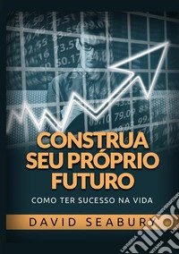 Construa seu próprio futuro. Como ter sucesso na vida libro