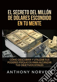 El secreto del millón de dólares escondido en tu mente. Cómo descubrir y utilizar tus poderes psíquicos para alcanzar tus objetivos vitales libro
