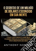 O segredo de um milhão de dólares escondido em sua mente. Como descobrir e usar seus poderes psíquicos para alcançar seus objetivos de vida libro