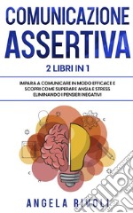 Comunicazione sasertiva & Tcc. Impara a comunicare in modo efficace e scopri come superare ansia e stress eliminando i pensieri negativi