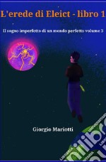 L'erede di Eleict. Libro 1. Il sogno imperfetto di un mondo perfetto. Vol. 3 libro