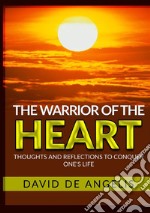 The warrior of the heart. Thoughts and reflections to conquer one's life libro