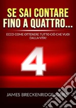 Se sai contare fino a quattro.... Ecco come ottenere tutto ciò che vuoi dalla vita! libro