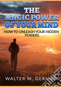 The magic power of your mind. How to unleash your hidden powers libro