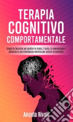 Terapia cognitivo comportamentale. Scopri le tecniche per gestire lo stress, l'ansia, la depressione e potenzia la tua intelligenza emotiva per gestire le emozioni