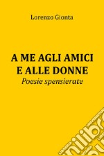 A me agli amici e alle donne. Poesie spensierate libro