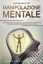 Manuale di manipolazione mentale. I segreti della psicologia oscura, guida avanzata sulle tecniche per convincere le persone e influenzare le loro decisioni