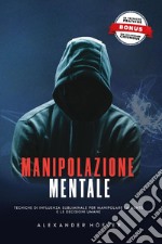 Manipolazione mentale. Tecniche di influenza subliminale per manipolare la mente e le decisioni umane