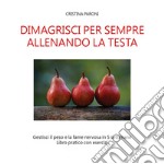 Dimagrisci per sempre allenando la testa. Gestisci il peso e la fame nervosa in 5 settimane. Libro pratico con esercizi