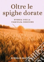 Oltre le spighe dorate. Storia della famiglia Boscone libro