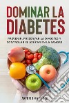 Dominar la diabetes. Prevenir, preservar la diabetes y controlar el azúcar en la sangre libro