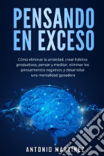 Pensando en exceso. Cómo eliminar la ansiedad, crear hábitos productivos, pensar y meditar, eliminar los pensamientos negativos y desarrollar una mentalidad ganadora libro