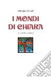 I mondi di Chiara. Ediz. illustrata libro