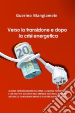 Verso la transizione e dopo la crisi energetica. Alcune considerazioni su come le nuove tecnologie e un uso più accorto dell'energia elettrica, possono aiutarci a consumare meno e a vivere (un pò) meglio libro