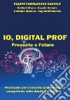 Io, digital prof. Presente e futuro. Prontuario per il docente professionista competente nelle didattiche digitali libro