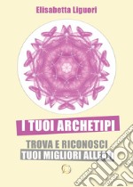 I tuoi archetipi. Trova e riconosci i tuoi migliori alleati libro