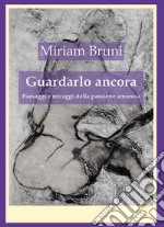 Guardalo ancora. Paesaggi e miraggi della passione amorosa libro