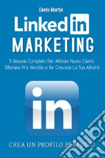 Linkedin marketing. Il manuale completo per attirare nuovi clienti, ottenere più vendite e far crescere la tua attività. Crea un profilo perfetto libro