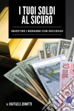 I tuoi soldi al sicuro. Investire i risparmi con successo libro