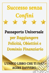 Successo senza confini. Passaporto universale per raggiungere felicità, obiettivi e dominio finanziario libro