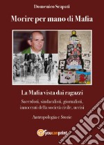 Morire per mano di mafia. La mafia vista dai ragazzi. Sacerdoti, sindacalisti, giornalisti, innocenti della società civile, uccisi. Antropologia e storie libro