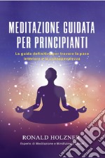 Meditazione guidata per principianti: la guida definitiva per trovare la pace interiore e la consapevolezza