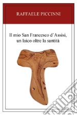 Il mio San Francesco d'Assisi, un laico oltre la santità libro