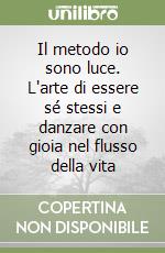 Il metodo io sono luce. L'arte di essere sé stessi e danzare con gioia nel flusso della vita libro