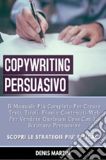 Copywriting persuasivo: il manuale più completo per creare testi, titoli, frasi e contenuti web per vendere qualsiasi cosa con la scrittura persuasiva libro