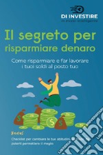 Il segreto per risparmiare denaro. Come risparmiare e far lavorare i tuoi soldi al posto tuo libro