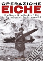 Operazione Eiche. Gran Sasso, 12 settembre 1943 la liberazione di Benito Mussolini libro
