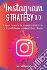 Instagram strategy 3.0. Il Manuale completo per far crescere il tuo profilo tramite le strategie di successo aumentando follower e guadagni