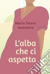 L'alba che ci aspetta libro di Innocente Maria Teresa