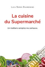 La cuisine du Supermarché. Un ricettario semplice ma sontuoso