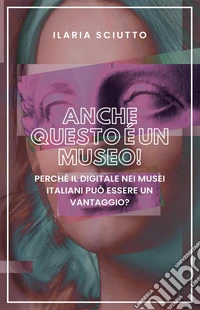 Anche questo è un museo! Perché il digitale nei musei italiani può essere un vantaggio? libro