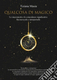 Qualcosa di magico. Le sincronicità e le coincidenze significative. Riconoscerle e interpretarle libro