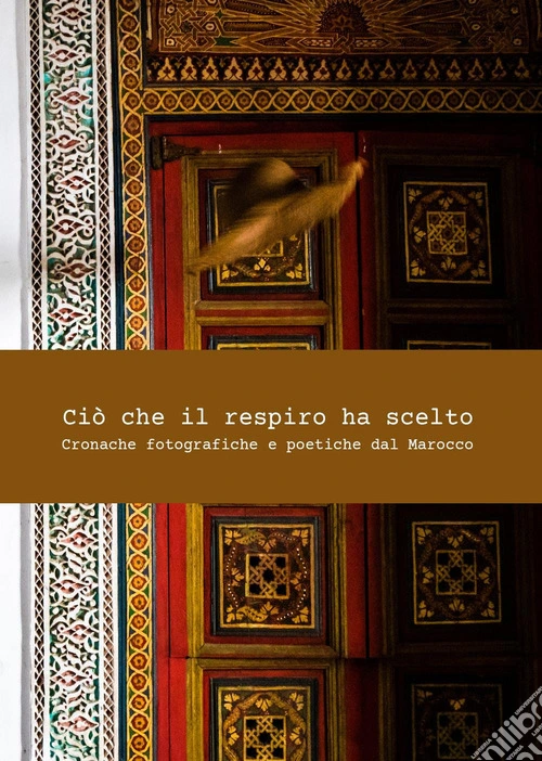 Ciò che il respiro ha scelto. Cronache fotografiche e poetiche del Marocco