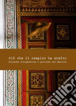 Ciò che il respiro ha scelto. Cronache fotografiche e poetiche del Marocco